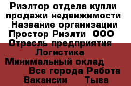 Риэлтор отдела купли-продажи недвижимости › Название организации ­ Простор-Риэлти, ООО › Отрасль предприятия ­ Логистика › Минимальный оклад ­ 150 000 - Все города Работа » Вакансии   . Тыва респ.